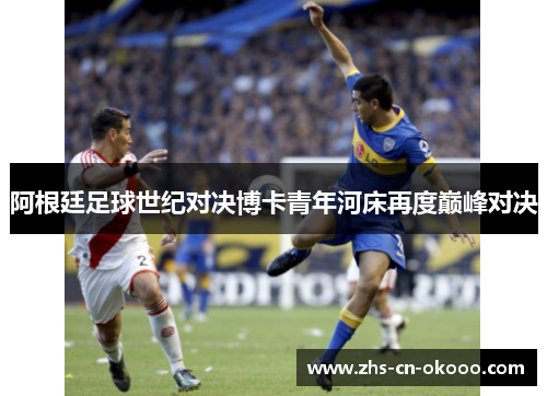 阿根廷足球世纪对决博卡青年河床再度巅峰对决 阿根廷足球世纪对决博卡青年河床再度巅峰对决