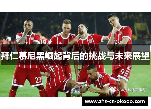 拜仁慕尼黑崛起背后的挑战与未来展望 拜仁慕尼黑崛起背后的挑战与未来展望