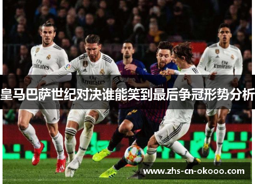 皇马巴萨世纪对决谁能笑到最后争冠形势分析 皇马巴萨世纪对决谁能笑到最后争冠形势分析