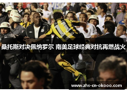 桑托斯对决佩纳罗尔 南美足球经典对抗再燃战火 桑托斯对决佩纳罗尔 南美足球经典对抗再燃战火