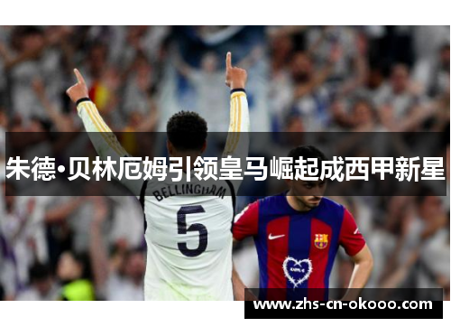 朱德·贝林厄姆引领皇马崛起成西甲新星 朱德·贝林厄姆引领皇马崛起成西甲新星