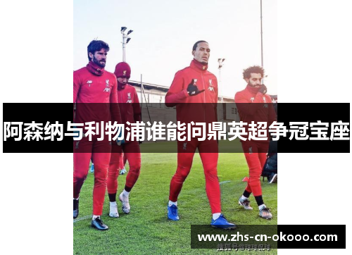 阿森纳与利物浦谁能问鼎英超争冠宝座 阿森纳与利物浦谁能问鼎英超争冠宝座