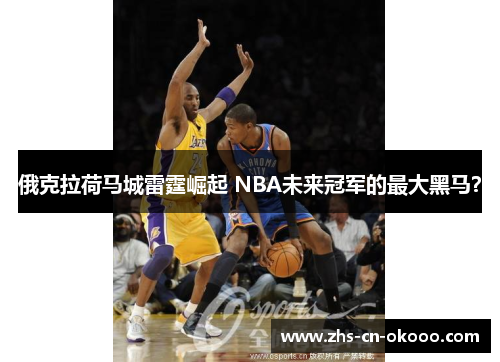 俄克拉荷马城雷霆崛起 NBA未来冠军的最大黑马? 俄克拉荷马城雷霆崛起 NBA未来冠军的最大黑马?