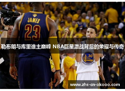 勒布朗与库里谁主巅峰 NBA巨星激战背后的荣耀与传奇 勒布朗与库里谁主巅峰 NBA巨星激战背后的荣耀与传奇