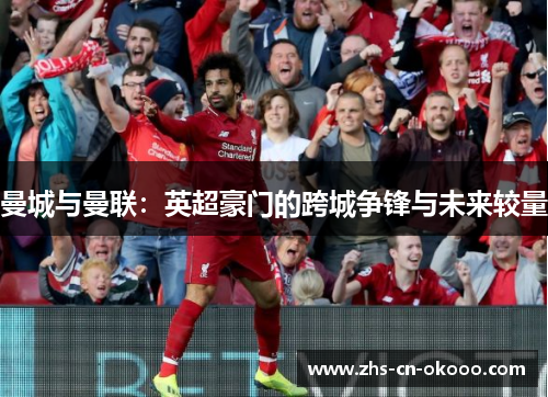 曼城与曼联:英超豪门的跨城争锋与未来较量 曼城与曼联:英超豪门的跨城争锋与未来较量