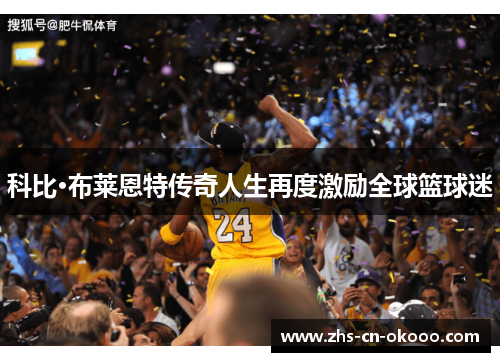 科比·布莱恩特传奇人生再度激励全球篮球迷 科比·布莱恩特传奇人生再度激励全球篮球迷