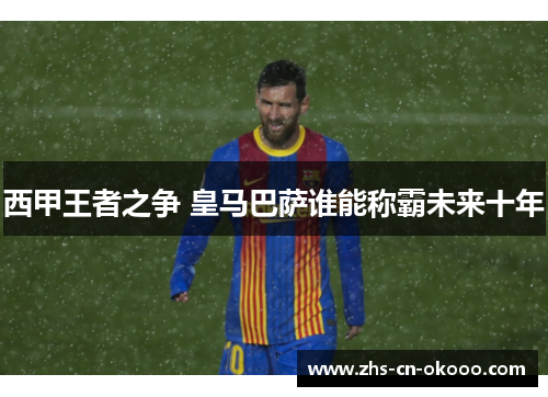 西甲王者之争 皇马巴萨谁能称霸未来十年 西甲王者之争 皇马巴萨谁能称霸未来十年