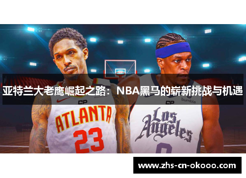 亚特兰大老鹰崛起之路:NBA黑马的崭新挑战与机遇 亚特兰大老鹰崛起之路:NBA黑马的崭新挑战与机遇