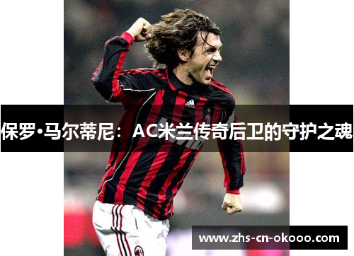 保罗·马尔蒂尼:AC米兰传奇后卫的守护之魂 保罗·马尔蒂尼:AC米兰传奇后卫的守护之魂