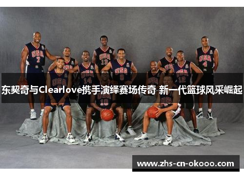 东契奇与Clearlove携手演绎赛场传奇 新一代篮球风采崛起