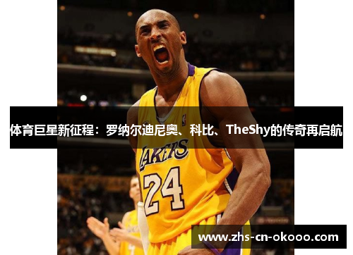 体育巨星新征程:罗纳尔迪尼奥、科比、TheShy的传奇再启航 体育巨星新征程:罗纳尔迪尼奥、科比、TheShy的传奇再启航