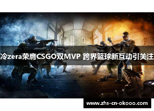 冷zera荣膺CSGO双MVP 跨界篮球新互动引关注 冷zera荣膺CSGO双MVP 跨界篮球新互动引关注
