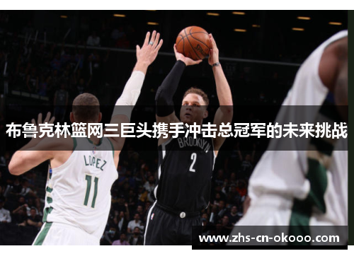 布鲁克林篮网三巨头携手冲击总冠军的未来挑战