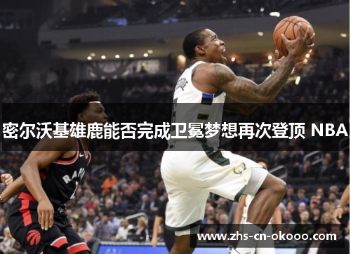 密尔沃基雄鹿能否完成卫冕梦想再次登顶 NBA 密尔沃基雄鹿能否完成卫冕梦想再次登顶 NBA
